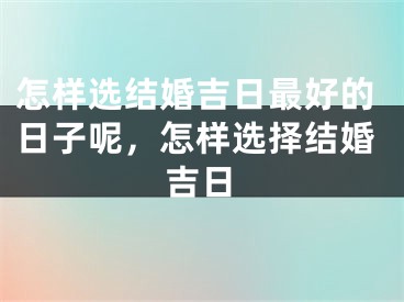 怎样选结婚吉日最好的日子呢，怎样选择结婚吉日