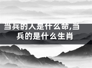 当兵的人是什么命,当兵的是什么生肖