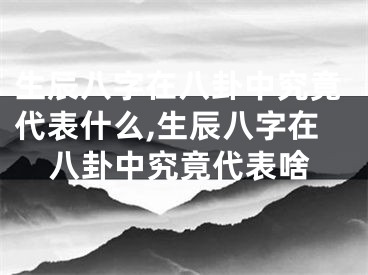 生辰八字在八卦中究竟代表什么,生辰八字在八卦中究竟代表啥