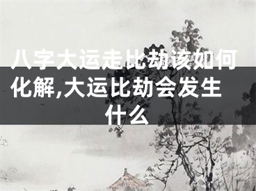 八字大运走比劫该如何化解,大运比劫会发生什么