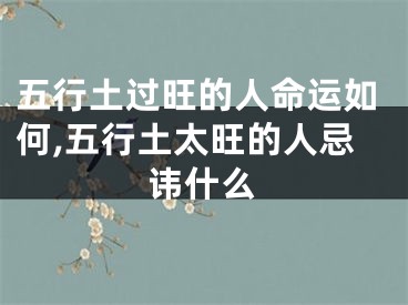 五行土过旺的人命运如何,五行土太旺的人忌讳什么