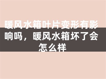 暖风水箱叶片变形有影响吗，暖风水箱坏了会怎么样