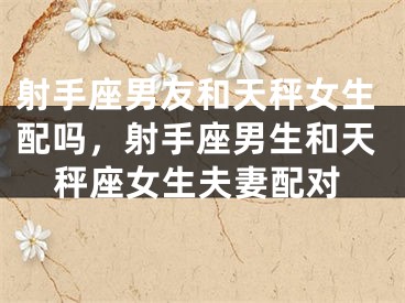 射手座男友和天秤女生配吗，射手座男生和天秤座女生夫妻配对