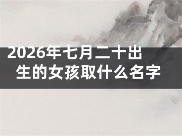 2026年七月二十出生的女孩取什么名字