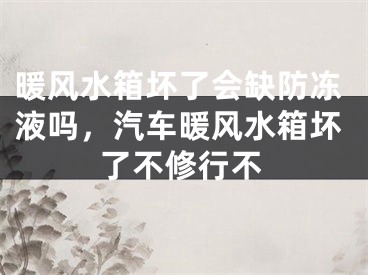 暖风水箱坏了会缺防冻液吗，汽车暖风水箱坏了不修行不