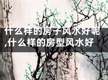什么样的房子风水好呢,什么样的房型风水好