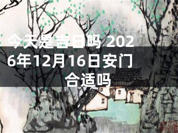 今天是吉日吗 2026年12月16日安门合适吗