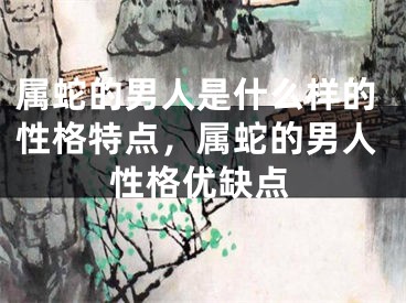 属蛇的男人是什么样的性格特点，属蛇的男人性格优缺点