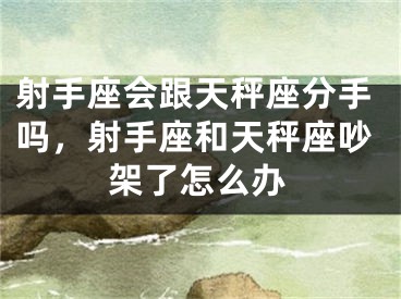 射手座会跟天秤座分手吗,射手座和天秤座吵架了怎么办