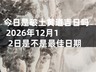今日是破土黄道吉日吗 2026年12月12日是不是最佳日期