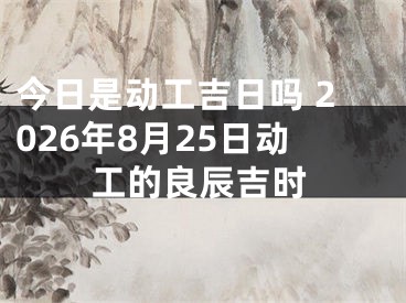 今日是动工吉日吗 2026年8月25日动工的良辰吉时
