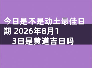 今日是不是动土最佳日期 2026年8月13日是黄道吉日吗