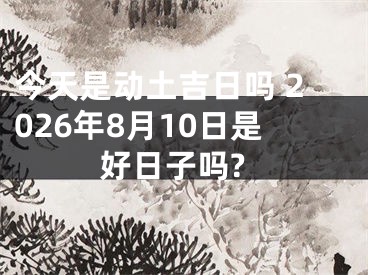 今天是动土吉日吗 2026年8月10日是好日子吗?
