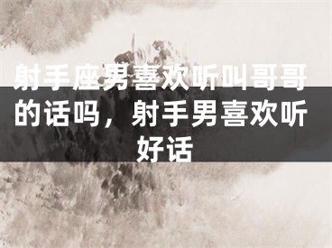 射手座男喜欢听叫哥哥的话吗，射手男喜欢听好话