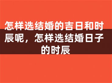 怎样选结婚的吉日和时辰呢,怎样选结婚日子的时辰