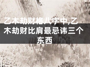 乙木劫财格八字中,乙木劫财比肩最忌讳三个东西