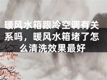 暖风水箱跟冷空调有关系吗，暖风水箱堵了怎么清洗效果最好
