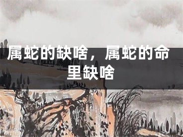 属蛇的缺啥，属蛇的命里缺啥