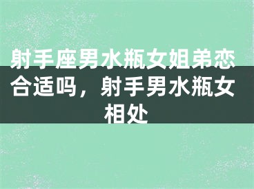 射手座男水瓶女姐弟恋合适吗，射手男水瓶女相处