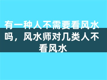 有一种人不需要看风水吗，风水师对几类人不看风水