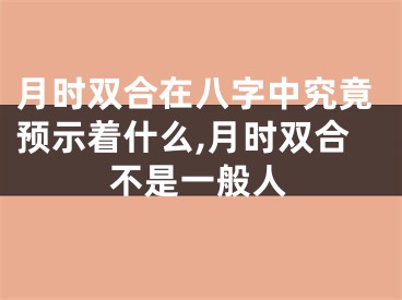 月时双合在八字中究竟预示着什么,月时双合不是一般人