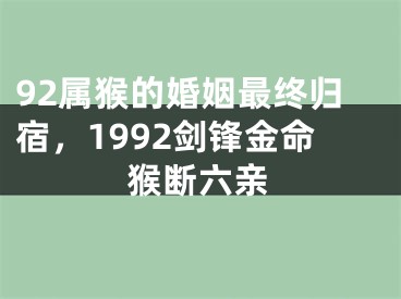 92属猴的婚姻最终归宿，1992剑锋金命猴断六亲