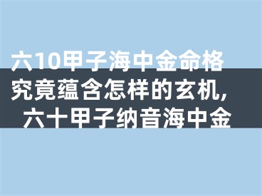 六10甲子海中金命格究竟蕴含怎样的玄机,六十甲子纳音海中金