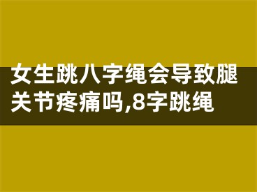 女生跳八字绳会导致腿关节疼痛吗,8字跳绳