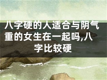 八字硬的人适合与阴气重的女生在一起吗,八字比较硬