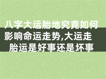 八字大运胎地究竟如何影响命运走势,大运走胎运是好事还是坏事