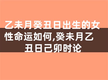 乙未月癸丑日出生的女性命运如何,癸未月乙丑日己卯时论