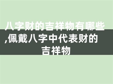八字财的吉祥物有哪些,佩戴八字中代表财的吉祥物
