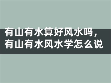 有山有水算好风水吗，有山有水风水学怎么说