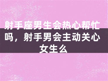 射手座男生会热心帮忙吗，射手男会主动关心女生么