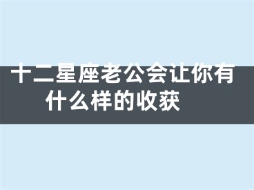 十二星座老公会让你有什么样的收获 