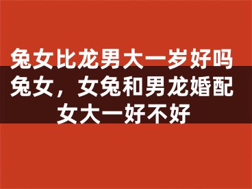 兔女比龙男大一岁好吗兔女，女兔和男龙婚配女大一好不好