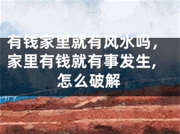 有钱家里就有风水吗，家里有钱就有事发生,怎么破解