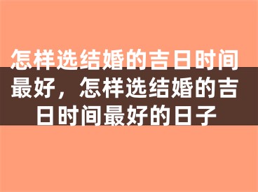 怎样选结婚的吉日时间最好，怎样选结婚的吉日时间最好的日子
