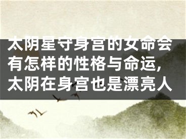 太阴星守身宫的女命会有怎样的性格与命运,太阴在身宫也是漂亮人