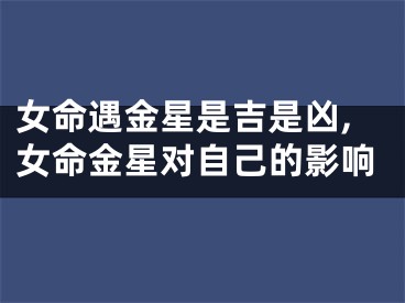 女命遇金星是吉是凶,女命金星对自己的影响