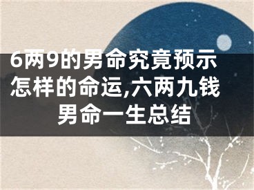 6两9的男命究竟预示怎样的命运,六两九钱男命一生总结