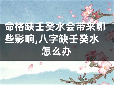 命格缺壬癸水会带来哪些影响,八字缺壬癸水怎么办