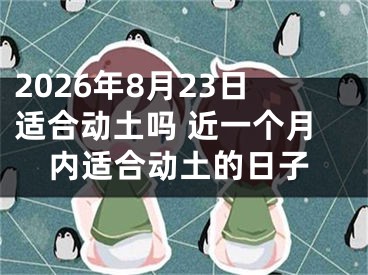 2026年8月23日适合动土吗 近一个月内适合动土的日子
