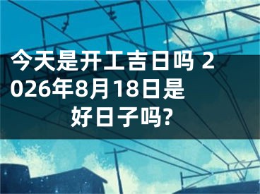 今天是开工吉日吗 2026年8月18日是好日子吗?