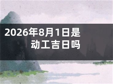 2026年8月1日是动工吉日吗