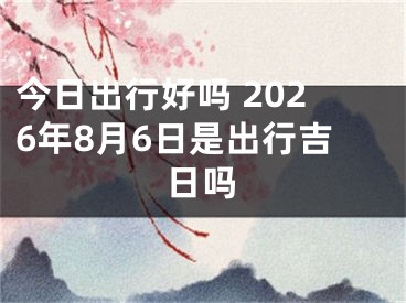 今日出行好吗 2026年8月6日是出行吉日吗