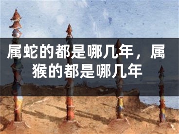 属蛇的都是哪几年，属猴的都是哪几年