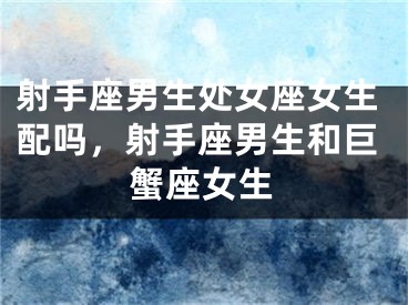 射手座男生处女座女生配吗，射手座男生和巨蟹座女生
