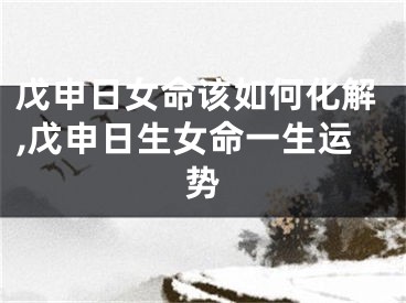 戊申日女命该如何化解,戊申日生女命一生运势