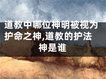 道教中哪位神明被视为护命之神,道教的护法神是谁